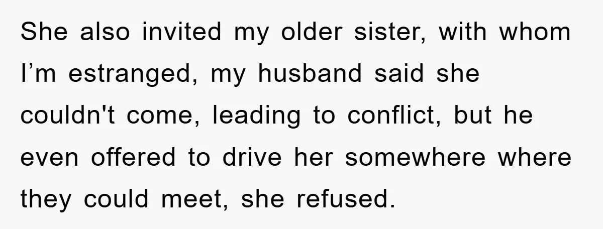 She also invited my older sister, with whom I’m estranged, my husband said she couldn't come, leading to conflict, but he even offered to drive her somewhere where they could...