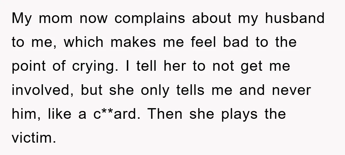 My mom now complains about my husband to me, which makes me feel bad to the point of crying. I tell her to not get me involved, but she only...