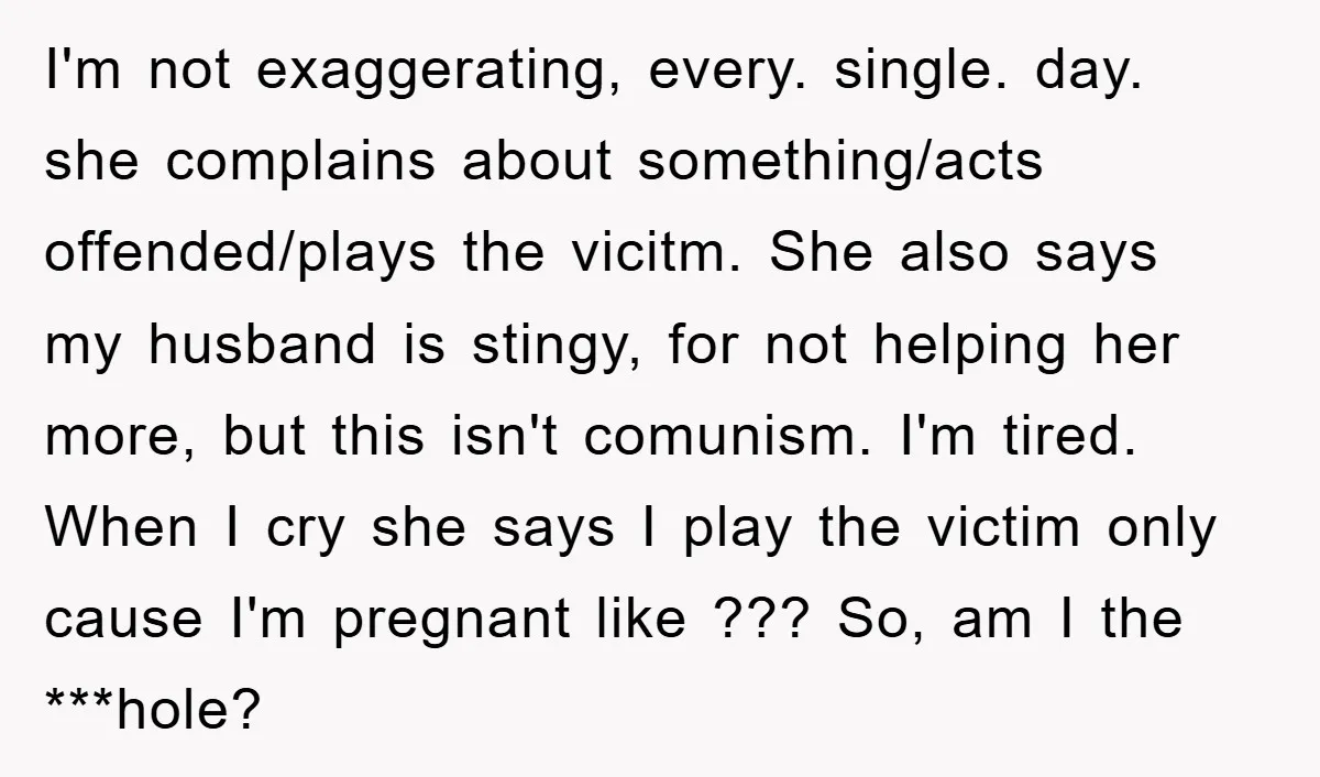 I'm not exaggerating, every. single. day. she complains about something/acts offended/plays the vicitm. She also says my husband is stingy, for not helping her more, but this isn't comunism. I'm...
