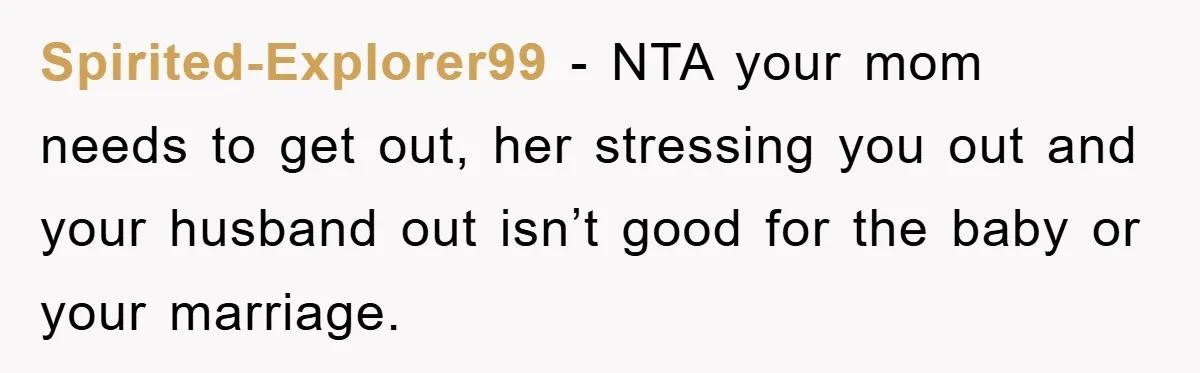 Spirited-Explorer99 - NTA your mom needs to get out, her stressing you out and your husband out isn’t good for the baby or your marriage.
