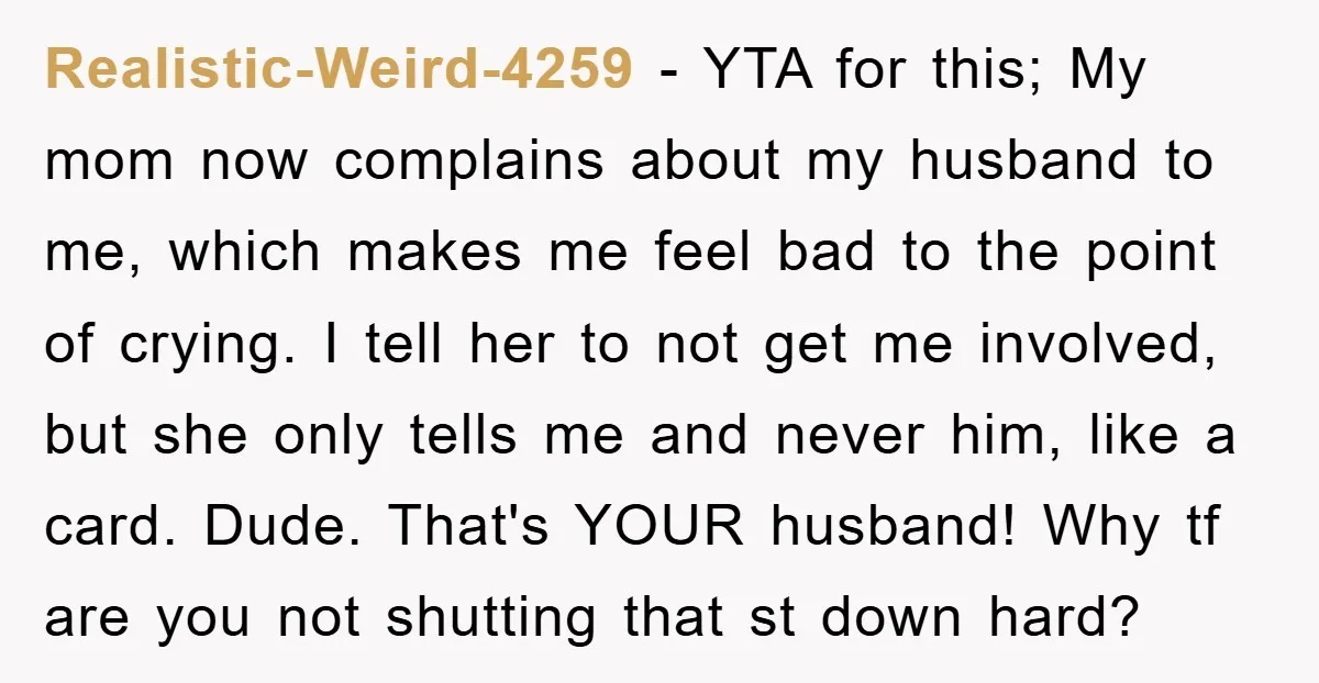 Realistic-Weird-4259 - YTA for this; My mom now complains about my husband to me, which makes me feel bad to the point of crying. I tell her to not get...