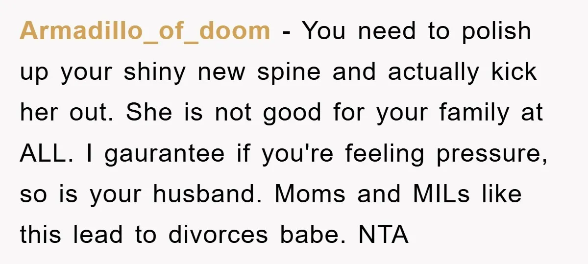 Armadillo_of_doom - You need to polish up your shiny new spine and actually kick her out. She is not good for your family at ALL. I gaurantee if you're feeling...