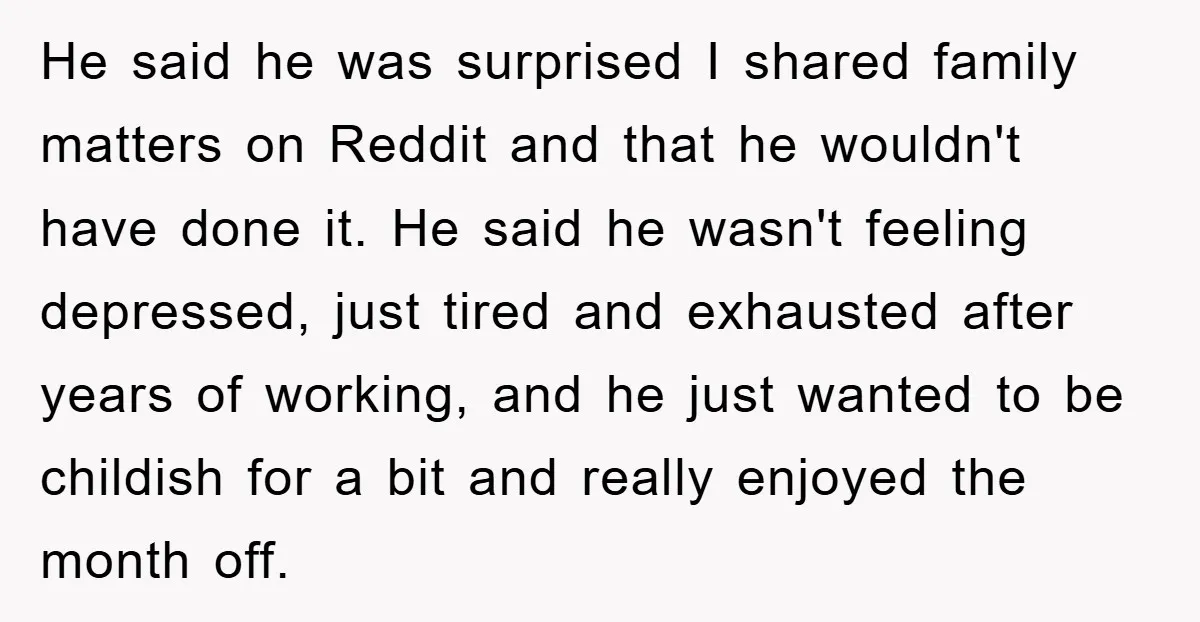 He said he was surprised I shared family matters on Reddit and that he wouldn't have done it. He said he wasn't feeling depressed, just tired and exhausted after years...