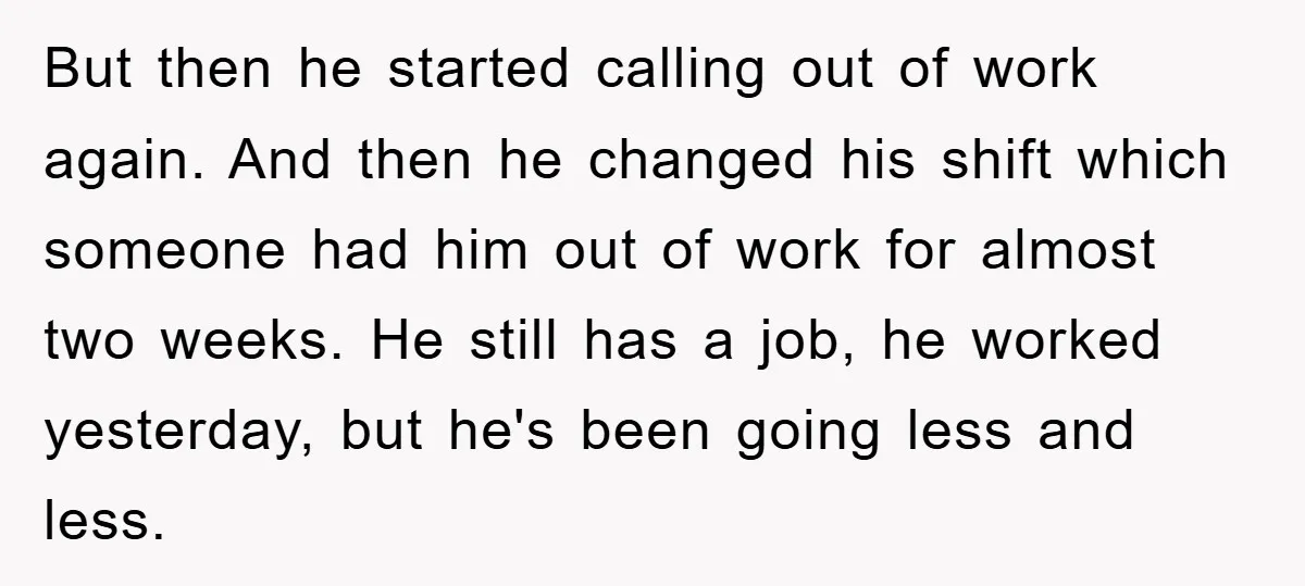 But then he started calling out of work again. And then he changed his shift which someone had him out of work for almost two weeks. He still has a...
