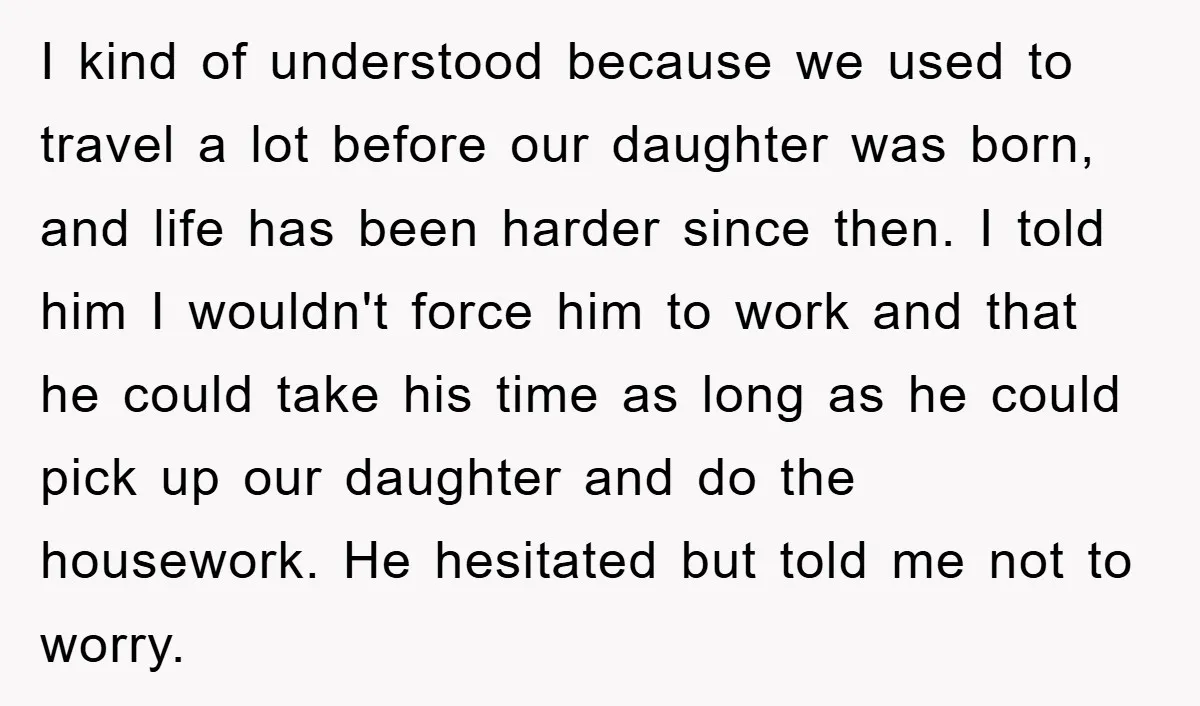 I kind of understood because we used to travel a lot before our daughter was born, and life has been harder since then. I told him I wouldn't force him...