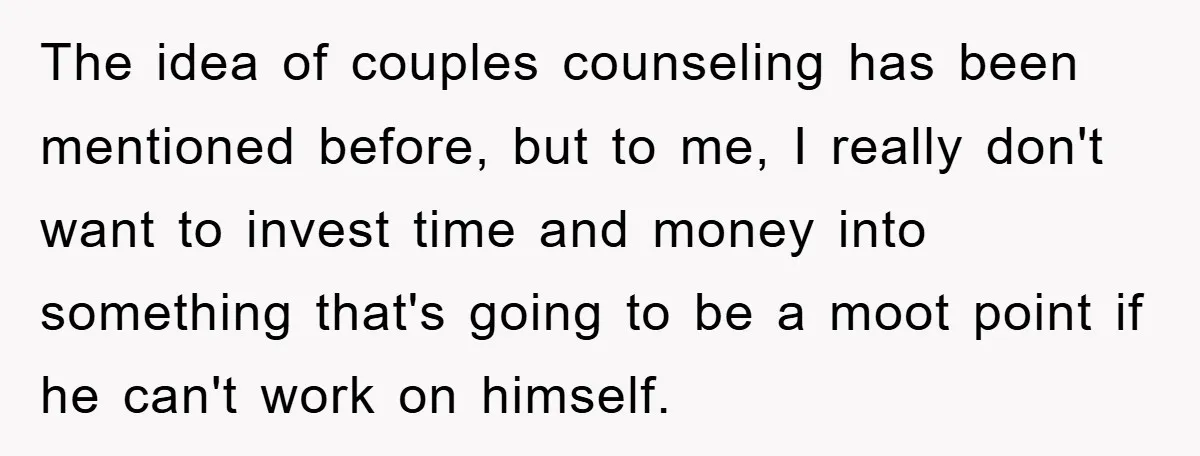 The idea of couples counseling has been mentioned before, but to me, I really don't want to invest time and money into something that's going to be a moot point...