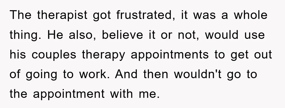 The therapist got frustrated, it was a whole thing. He also, believe it or not, would use his couples therapy appointments to get out of going to work. And then...