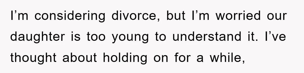 I’m considering divorce, but I’m worried our daughter is too young to understand it. I’ve thought about holding on for a while,