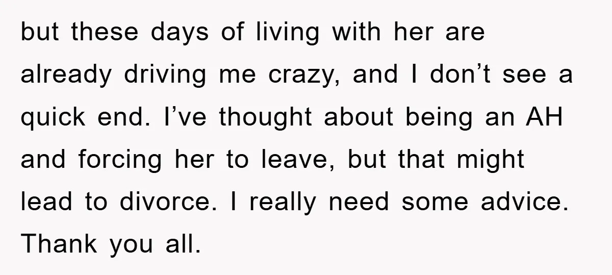 but these days of living with her are already driving me crazy, and I don’t see a quick end. I’ve thought about being an AH and forcing her to leave,...