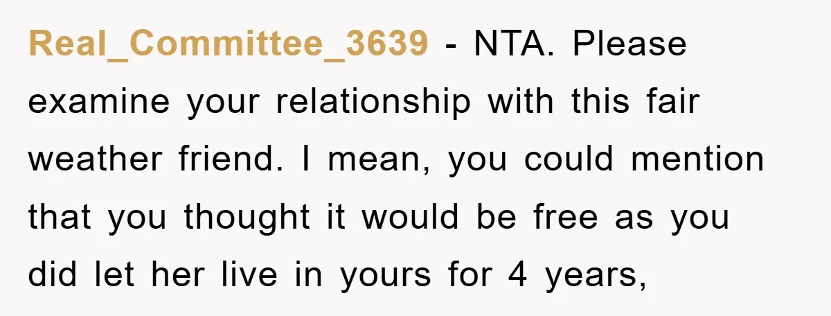 Real_Committee_3639 − NTA. Please examine your relationship with this fair weather friend. I mean, you could mention that you thought it would be free as you did let her live...