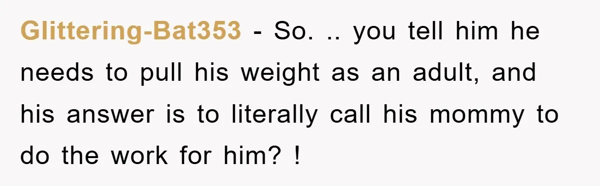 Glittering-Bat353 − So. .. you tell him he needs to pull his weight as an adult, and his answer is to literally call his mommy to do the work for...
