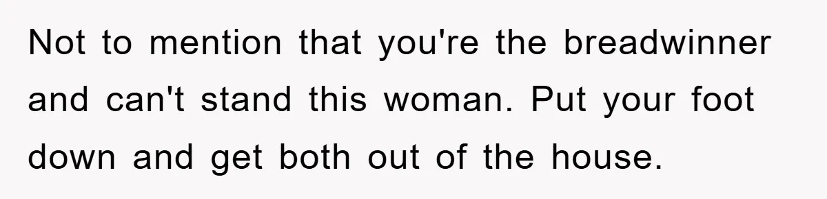 Not to mention that you're the breadwinner and can't stand this woman. Put your foot down and get both out of the house.