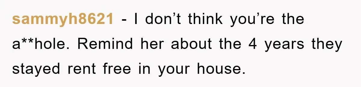 sammyh8621 − I don’t think you’re the a**hole. Remind her about the 4 years they stayed rent free in your house.