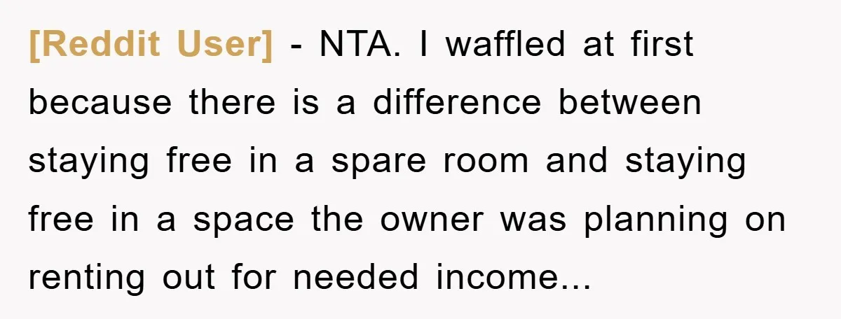 [Reddit User] − NTA. I waffled at first because there is a difference between staying free in a spare room and staying free in a space the owner was planning...