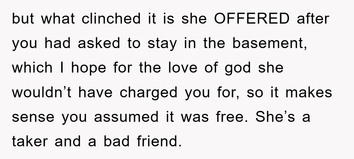 but what clinched it is she OFFERED after you had asked to stay in the basement, which I hope for the love of god she wouldn’t have charged you for,...