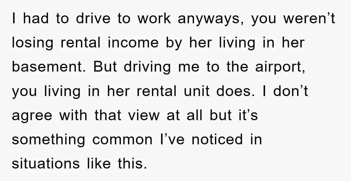 I had to drive to work anyways, you weren’t losing rental income by her living in her basement. But driving me to the airport, you living in her rental unit...