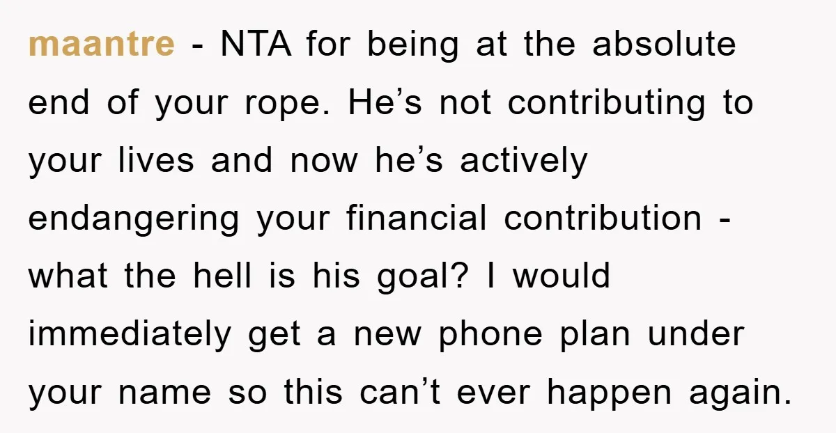 maantre − NTA for being at the absolute end of your rope. He’s not contributing to your lives and now he’s actively endangering your financial contribution - what the hell...