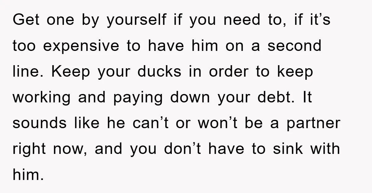 Get one by yourself if you need to, if it’s too expensive to have him on a second line. Keep your ducks in order to keep working and paying down...