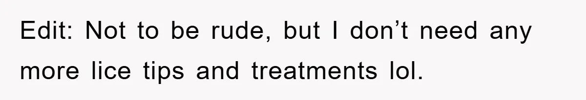 Edit: Not to be rude, but I don’t need any more lice tips and treatments lol.