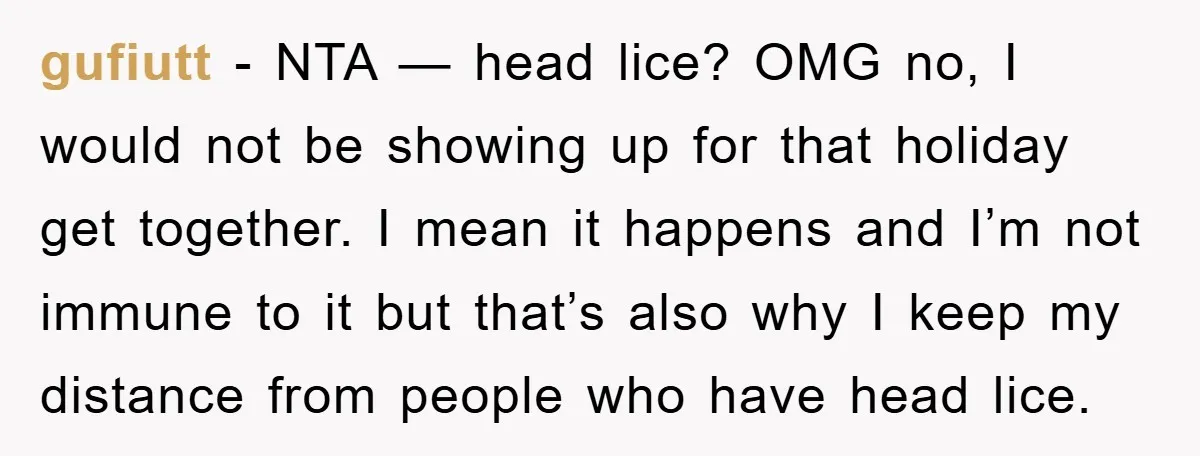 gufiutt − NTA — head lice? OMG no, I would not be showing up for that holiday get together. I mean it happens and I’m not immune to it but...