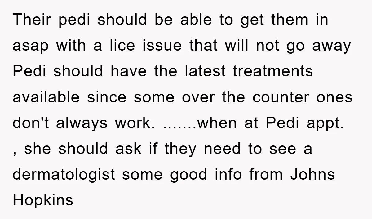 Their pedi should be able to get them in asap with a lice issue that will not go away Pedi should have the latest treatments available since some over the...