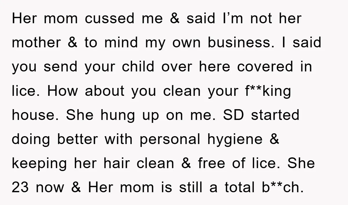 Her mom cussed me & said I’m not her mother & to mind my own business. I said you send your child over here covered in lice. How about you...