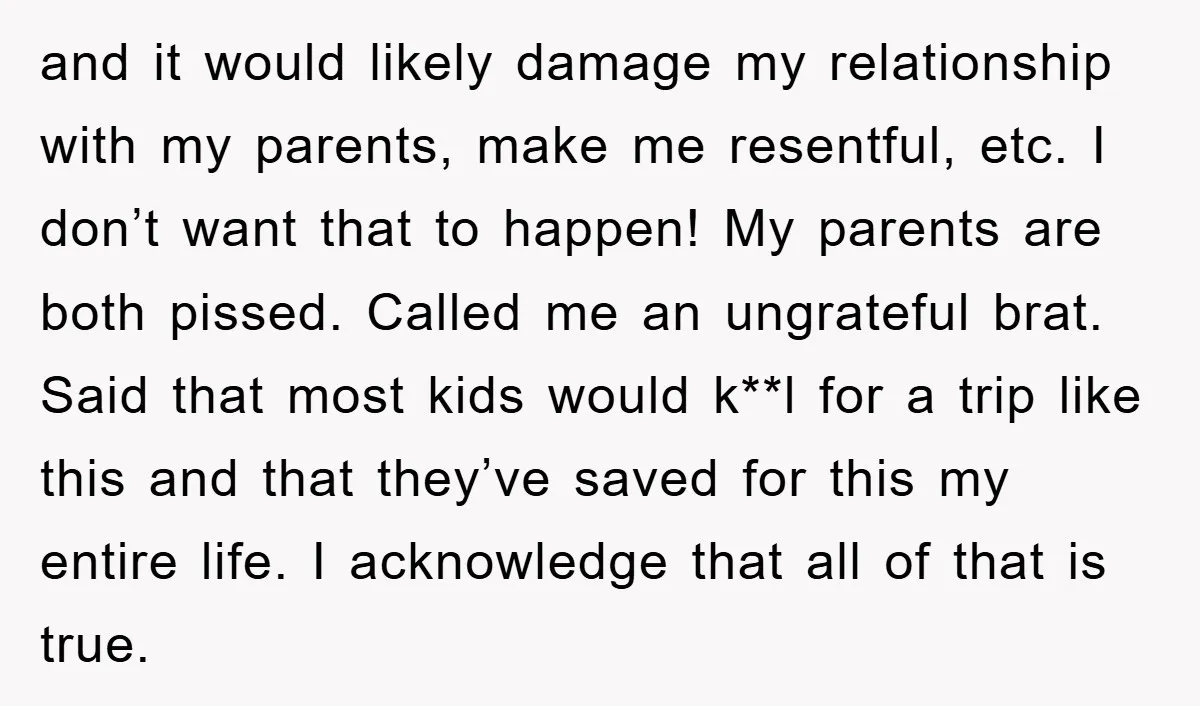 and it would likely damage my relationship with my parents, make me resentful, etc. I don’t want that to happen! My parents are both pissed. Called me an ungrateful brat....