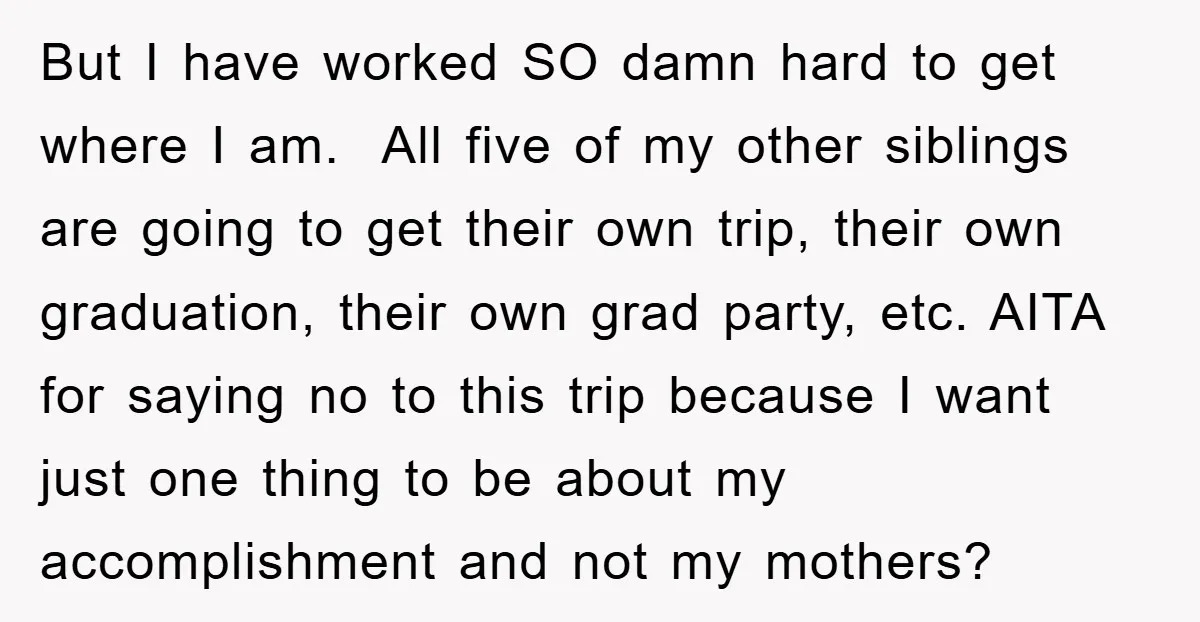 But I have worked SO damn hard to get where I am. All five of my other siblings are going to get their own trip, their own graduation, their own...
