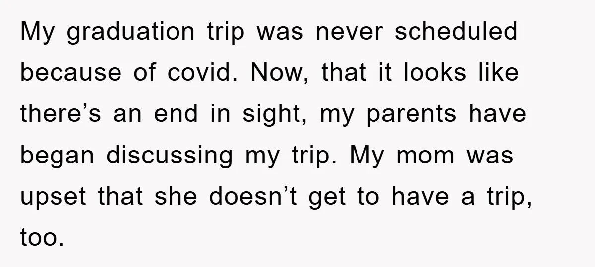 My graduation trip was never scheduled because of covid. Now, that it looks like there’s an end in sight, my parents have began discussing my trip. My mom was upset...