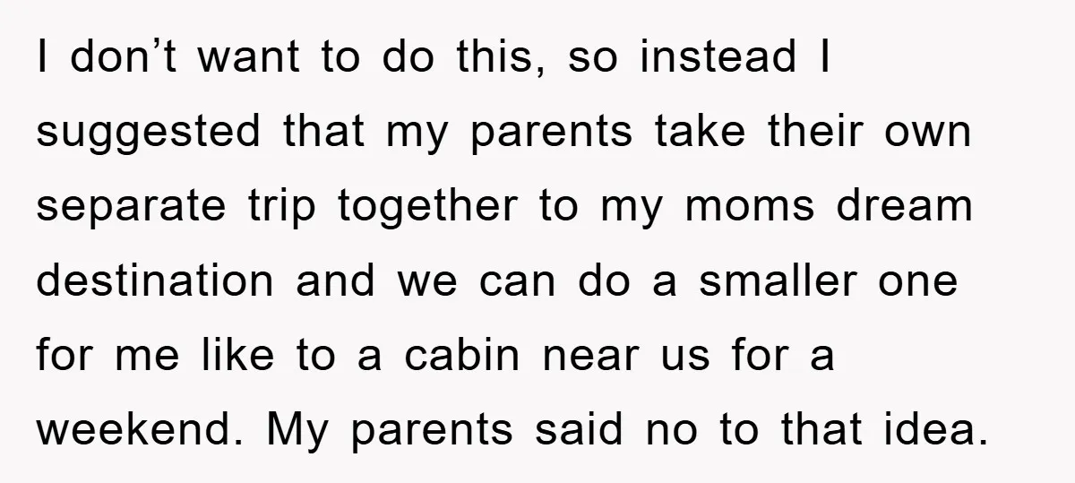 I don’t want to do this, so instead I suggested that my parents take their own separate trip together to my moms dream destination and we can do a smaller...