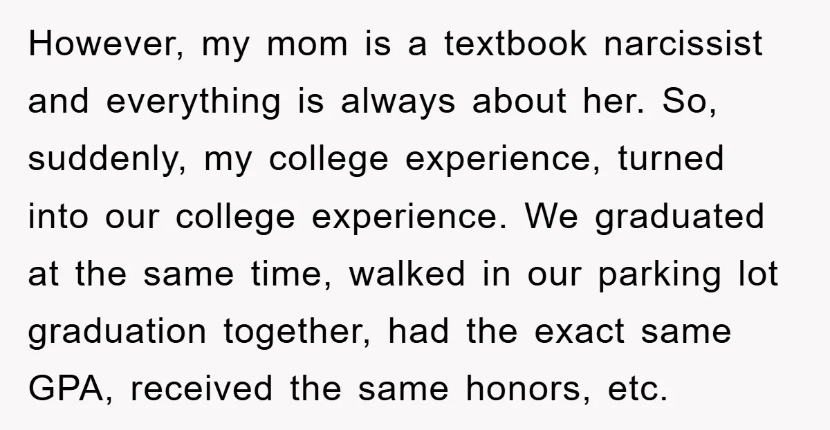 However, my mom is a textbook narcissist and everything is always about her. So, suddenly, my college experience, turned into our college experience. We graduated at the same time, walked...
