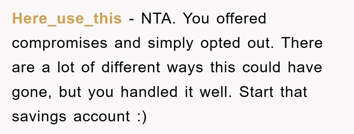 Here_use_this − NTA. You offered compromises and simply opted out. There are a lot of different ways this could have gone, but you handled it well. Start that savings account...
