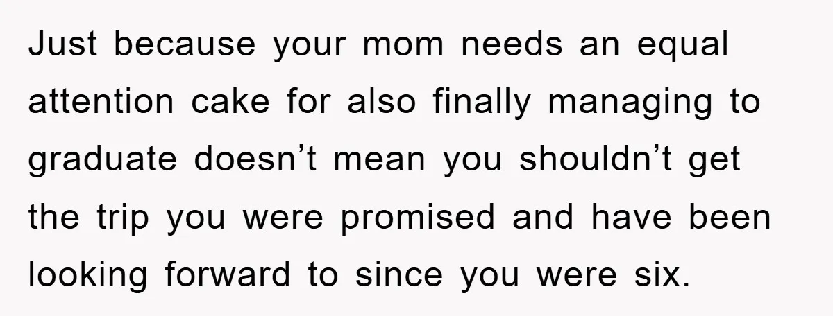 Just because your mom needs an equal attention cake for also finally managing to graduate doesn’t mean you shouldn’t get the trip you were promised and have been looking forward...