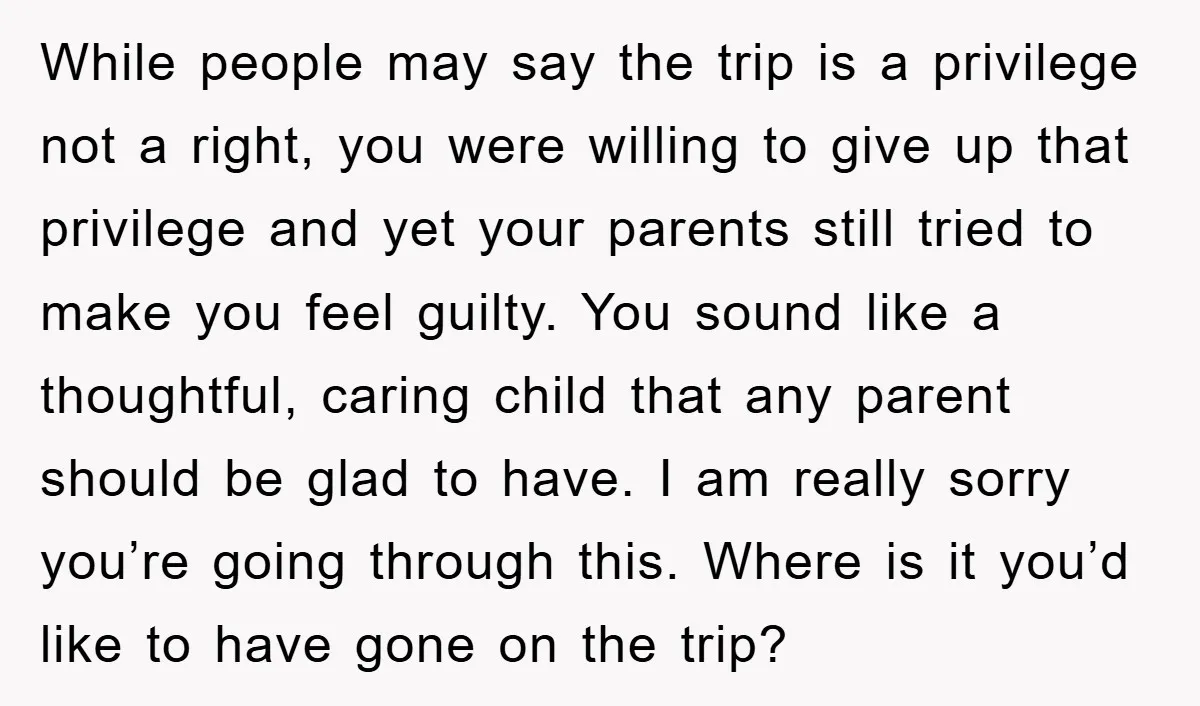While people may say the trip is a privilege not a right, you were willing to give up that privilege and yet your parents still tried to make you feel...