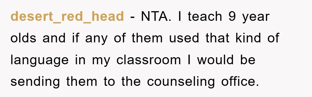 desert_red_head − NTA. I teach 9 year olds and if any of them used that kind of language in my classroom I would be sending them to the counseling office.