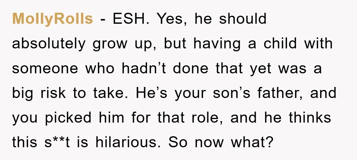 MollyRolls − ESH. Yes, he should absolutely grow up, but having a child with someone who hadn’t done that yet was a big risk to take. He’s your son’s father,...