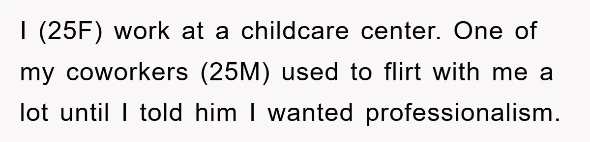 I (25F) work at a childcare center. One of my coworkers (25M) used to flirt with me a lot until I told him I wanted professionalism.