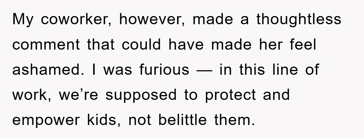 My coworker, however, made a thoughtless comment that could have made her feel ashamed. I was furious — in this line of work, we’re supposed to protect and empower kids,...