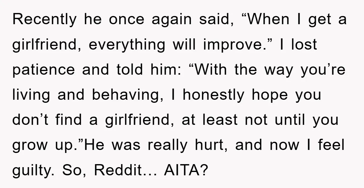 Recently he once again said, “When I get a girlfriend, everything will improve.” I lost patience and told him: “With the way you’re living and behaving, I honestly hope you...
