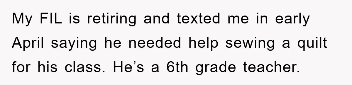 My FIL is retiring and texted me in early April saying he needed help sewing a quilt for his class. He’s a 6th grade teacher.