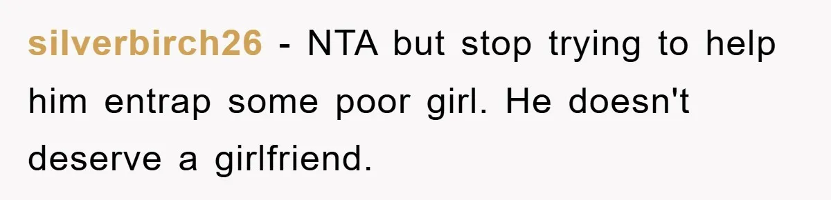silverbirch26 − NTA but stop trying to help him entrap some poor girl. He doesn't deserve a girlfriend.