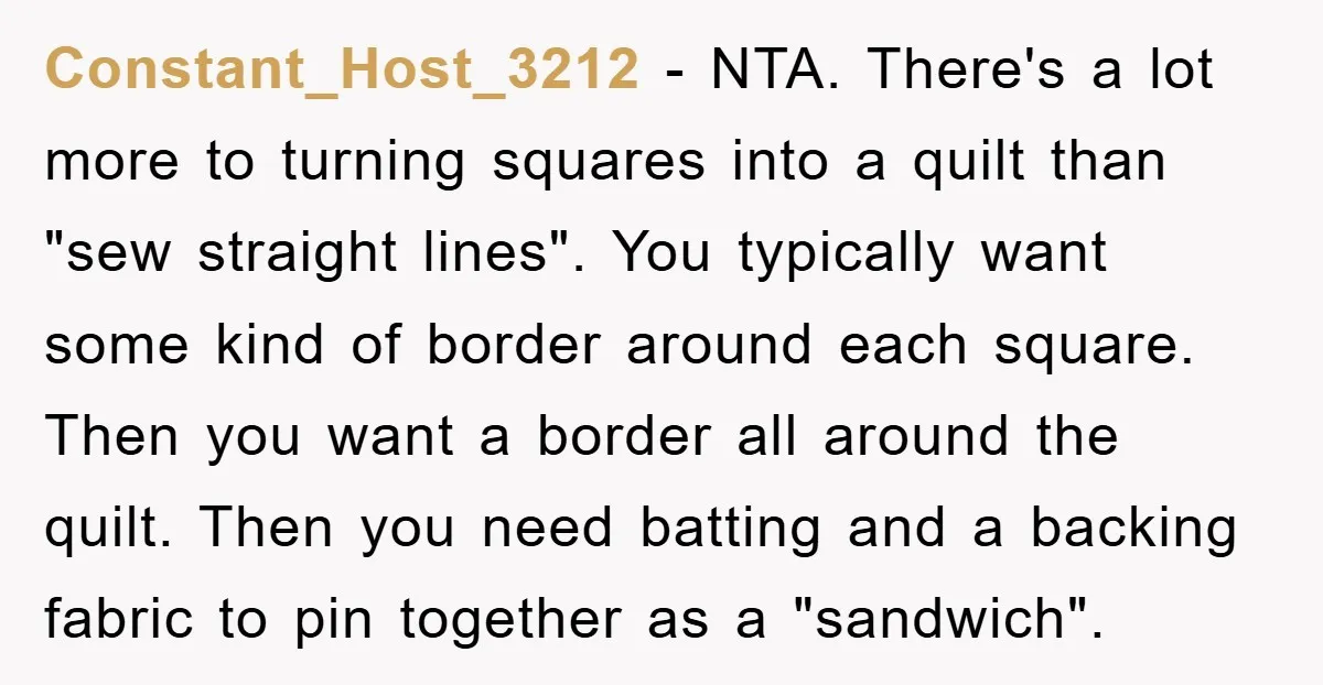 Constant_Host_3212 - NTA. There's a lot more to turning squares into a quilt than "sew straight lines". You typically want some kind of border around each square. Then you want...