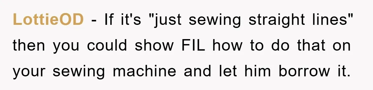 LottieOD - If it's "just sewing straight lines" then you could show FIL how to do that on your sewing machine and let him borrow it.