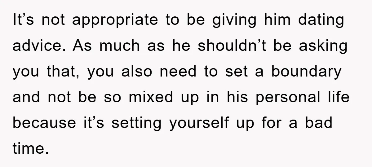 It’s not appropriate to be giving him dating advice. As much as he shouldn’t be asking you that, you also need to set a boundary and not be so mixed...