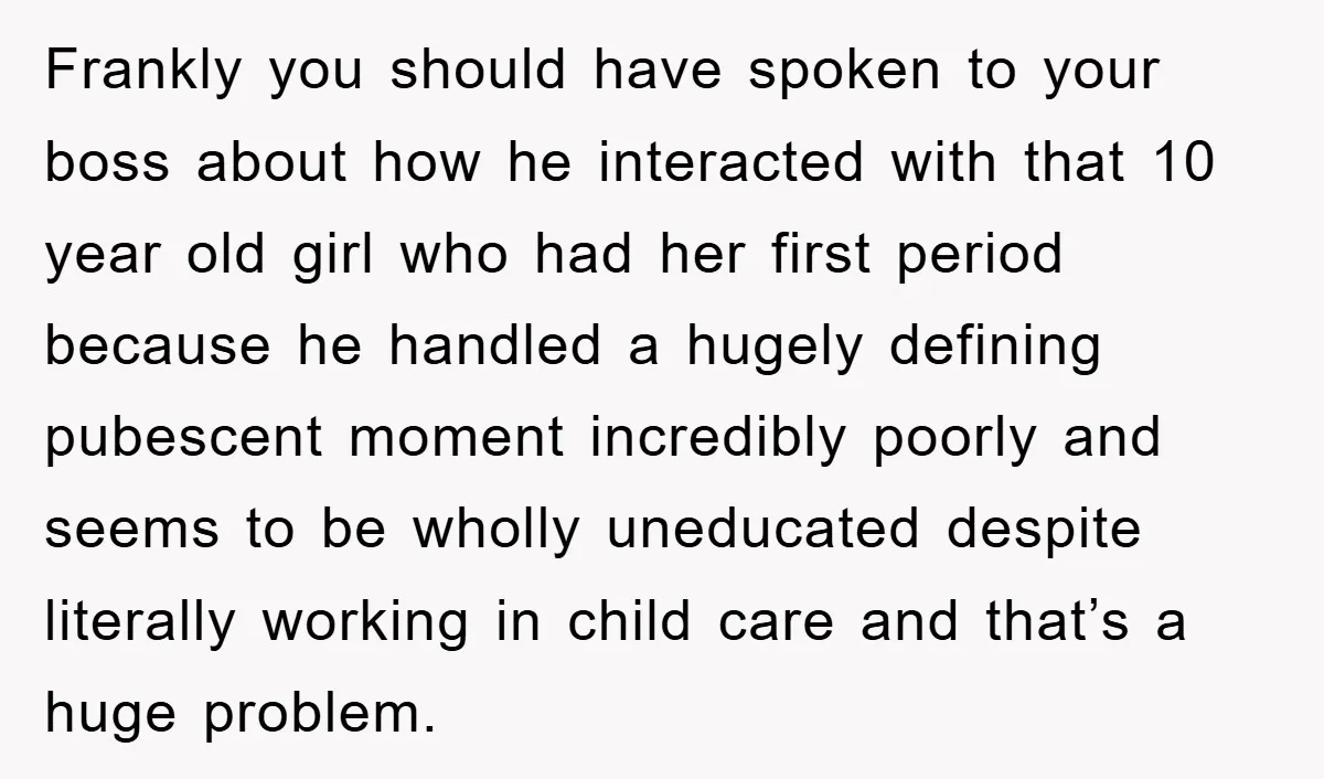 Frankly you should have spoken to your boss about how he interacted with that 10 year old girl who had her first period because he handled a hugely defining pubescent...