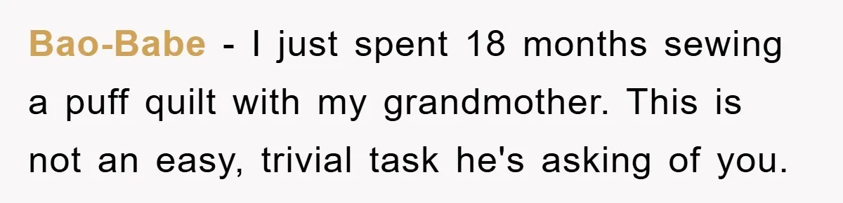 Bao-Babe - I just spent 18 months sewing a puff quilt with my grandmother. This is not an easy, trivial task he's asking of you.