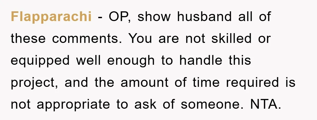Flapparachi - OP, show husband all of these comments. You are not skilled or equipped well enough to handle this project, and the amount of time required is not appropriate...