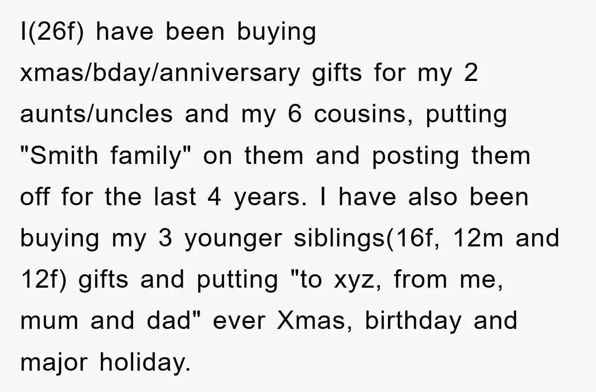 I(26f) have been buying xmas/bday/anniversary gifts for my 2 aunts/uncles and my 6 cousins, putting "Smith family" on them and posting them off for the last 4 years. I have...