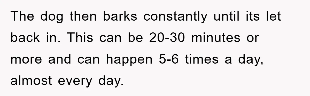 The dog then barks constantly until its let back in. This can be 20-30 minutes or more and can happen 5-6 times a day, almost every day.