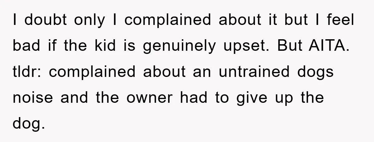 I doubt only I complained about it but I feel bad if the kid is genuinely upset. But AITA. tldr: complained about an untrained dogs noise and the owner had...